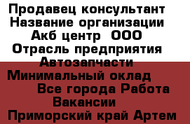 Продавец-консультант › Название организации ­ Акб-центр, ООО › Отрасль предприятия ­ Автозапчасти › Минимальный оклад ­ 25 000 - Все города Работа » Вакансии   . Приморский край,Артем г.